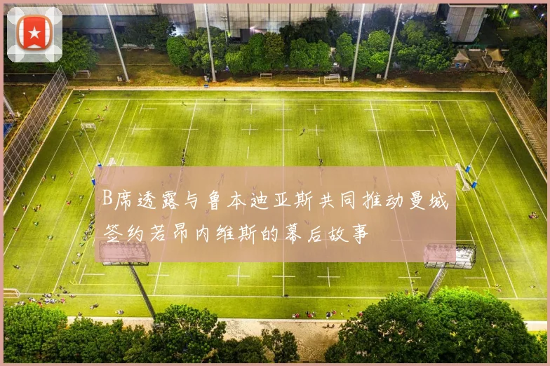 B席透露与鲁本迪亚斯共同推动曼城签约若昂内维斯的幕后故事