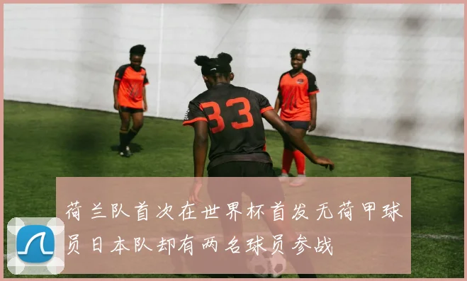 荷兰队首次在世界杯首发无荷甲球员日本队却有两名球员参战