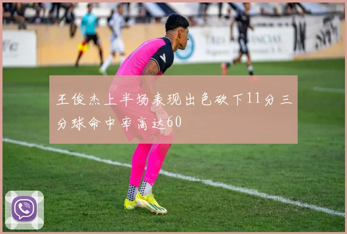 王俊杰上半场表现出色砍下11分三分球命中率高达60