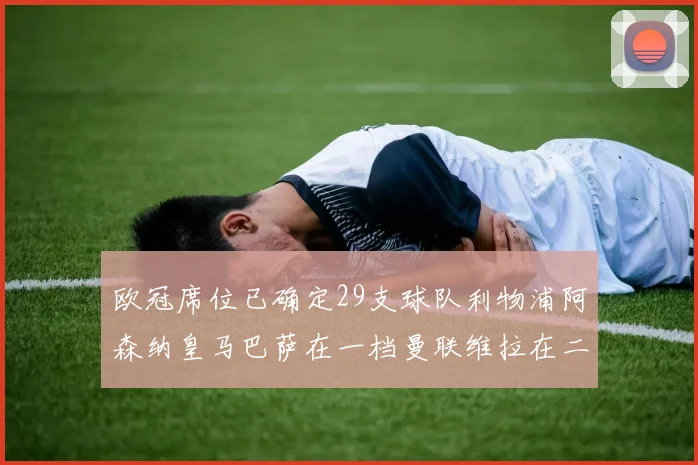 欧冠席位已确定29支球队利物浦阿森纳皇马巴萨在一档曼联维拉在二档