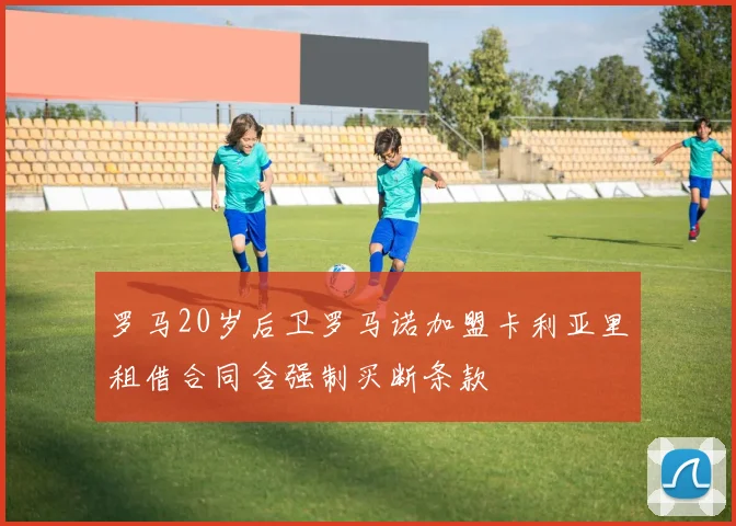 罗马20岁后卫罗马诺加盟卡利亚里租借合同含强制买断条款