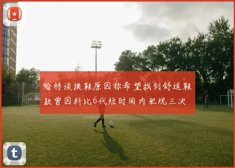哈特谈换鞋原因称希望找到舒适鞋款曾因科比6代短时间内犯规三次