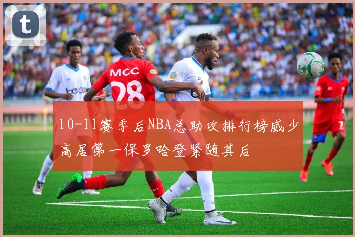 10-11赛季后NBA总助攻排行榜威少高居第一保罗哈登紧随其后