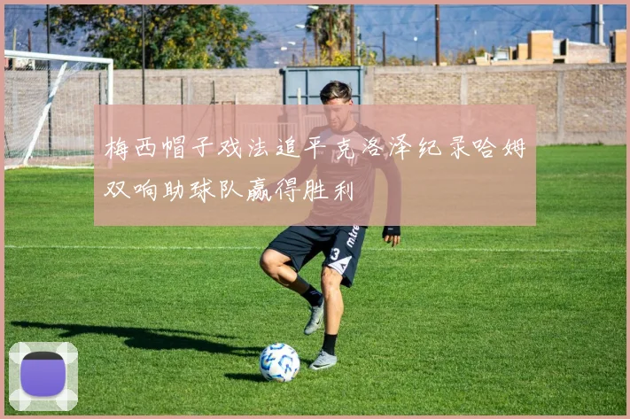 梅西帽子戏法追平克洛泽纪录哈姆双响助球队赢得胜利
