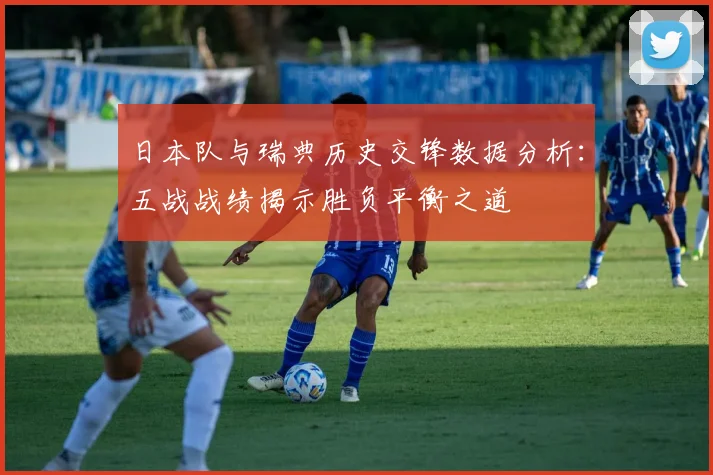 日本队与瑞典历史交锋数据分析：五战战绩揭示胜负平衡之道