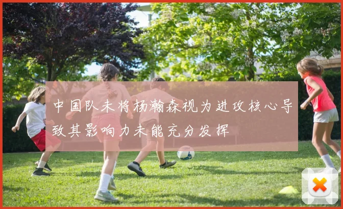 中国队未将杨瀚森视为进攻核心导致其影响力未能充分发挥