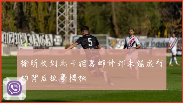 徐昕收到北卡招募邮件却未能成行的背后故事揭秘