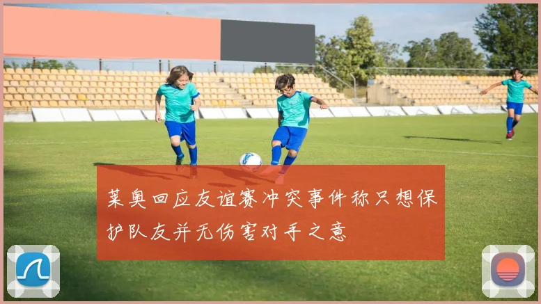 莱奥回应友谊赛冲突事件称只想保护队友并无伤害对手之意