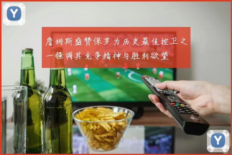 詹姆斯盛赞保罗为历史最佳控卫之一强调其竞争精神与胜利欲望