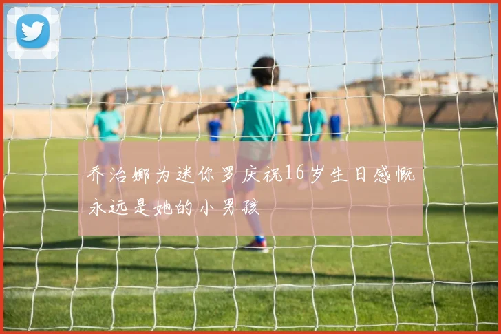 乔治娜为迷你罗庆祝16岁生日感慨永远是她的小男孩
