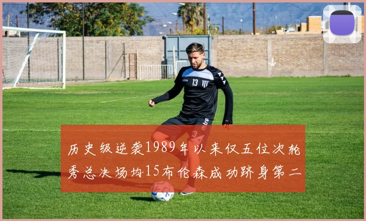 历史级逆袭1989年以来仅五位次轮秀总决场均15布伦森成功跻身第二位