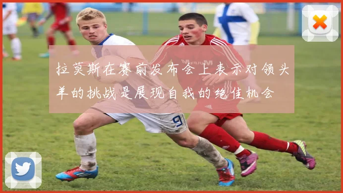 拉莫斯在赛前发布会上表示对领头羊的挑战是展现自我的绝佳机会