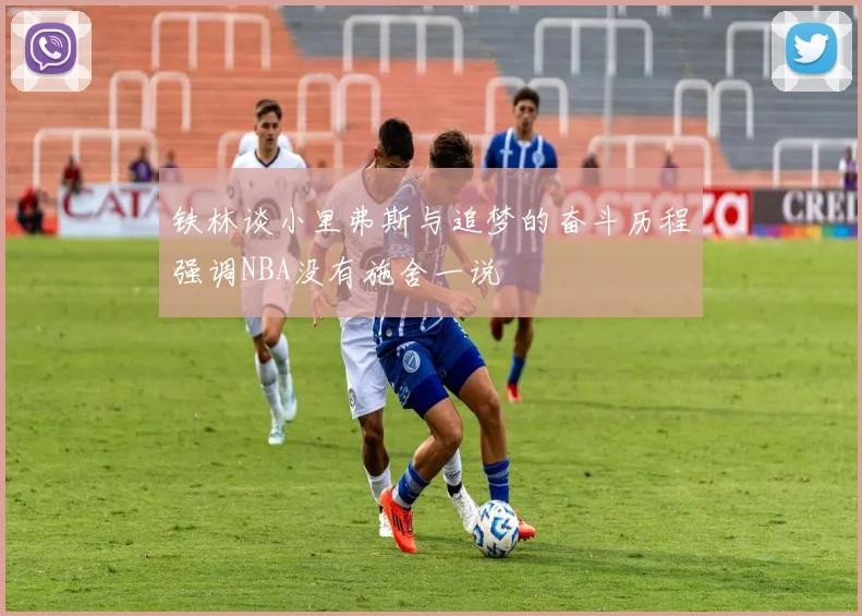 铁林谈小里弗斯与追梦的奋斗历程强调NBA没有施舍一说