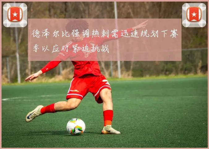 德泽尔比强调热刺需迅速规划下赛季以应对紧迫挑战