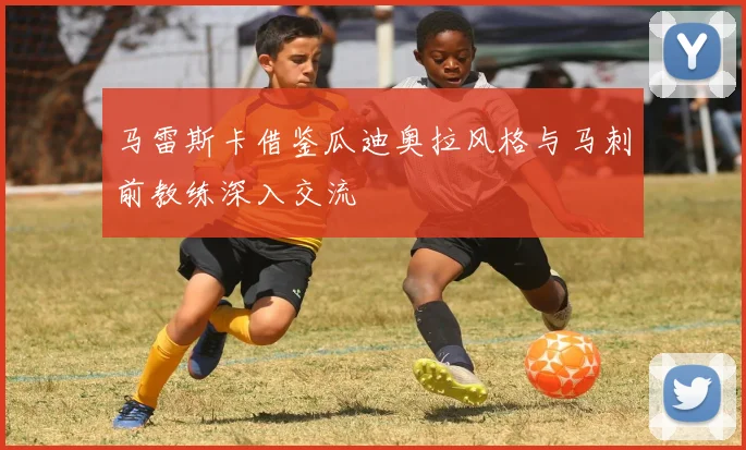 马雷斯卡借鉴瓜迪奥拉风格与马刺前教练深入交流