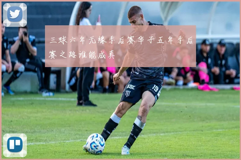 三球六年无缘季后赛华子五年季后赛之路谁能成真
