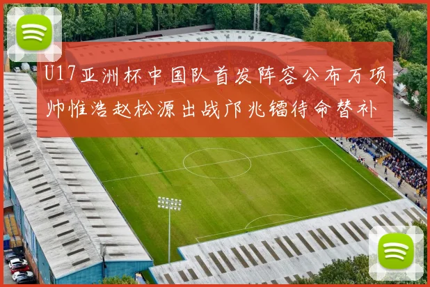 U17亚洲杯中国队首发阵容公布万项帅惟浩赵松源出战邝兆镭待命替补