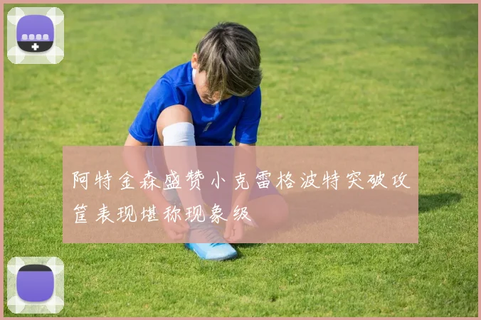 阿特金森盛赞小克雷格波特突破攻筐表现堪称现象级
