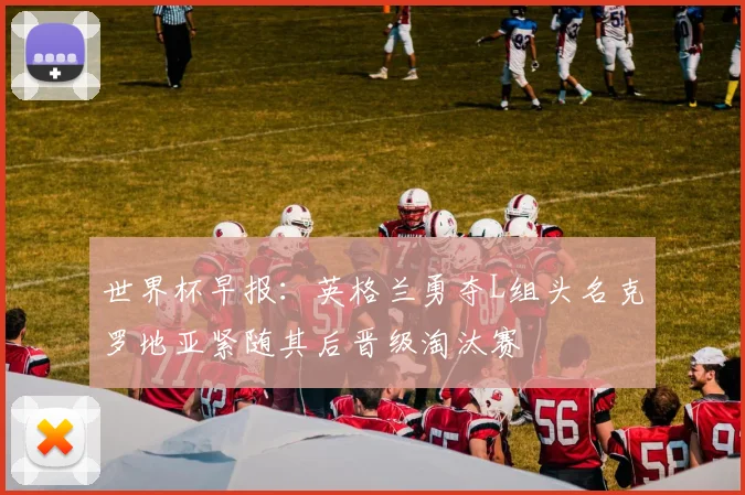 世界杯早报：英格兰勇夺L组头名克罗地亚紧随其后晋级淘汰赛