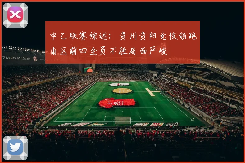 中乙联赛综述：贵州贵阳竞技领跑南区前四全员不胜局面严峻