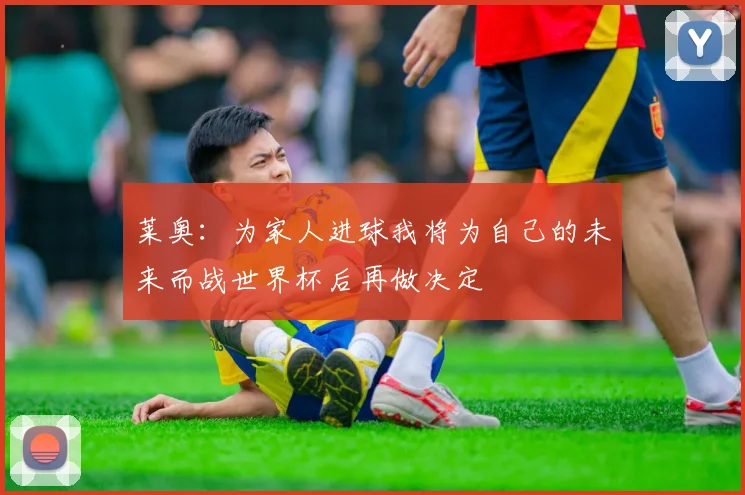 莱奥：为家人进球我将为自己的未来而战世界杯后再做决定