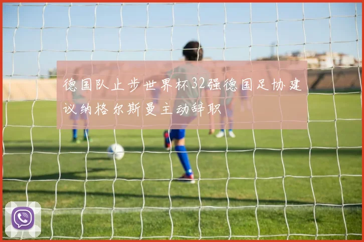 德国队止步世界杯32强德国足协建议纳格尔斯曼主动辞职