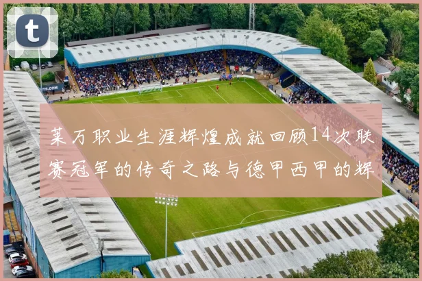 莱万职业生涯辉煌成就回顾14次联赛冠军的传奇之路与德甲西甲的辉煌历程