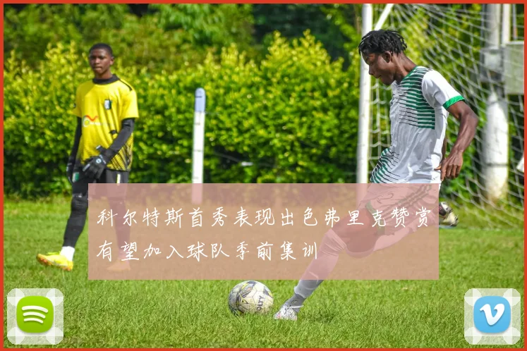 科尔特斯首秀表现出色弗里克赞赏有望加入球队季前集训