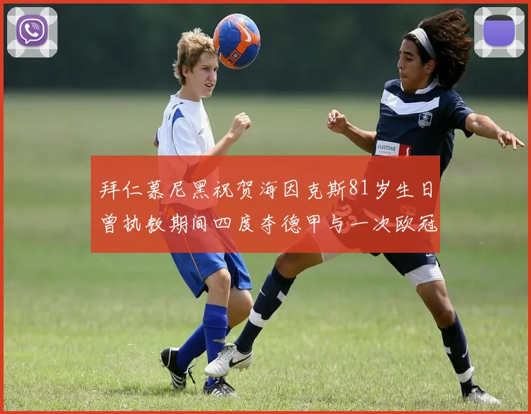 拜仁慕尼黑祝贺海因克斯81岁生日曾执教期间四度夺德甲与一次欧冠荣耀
