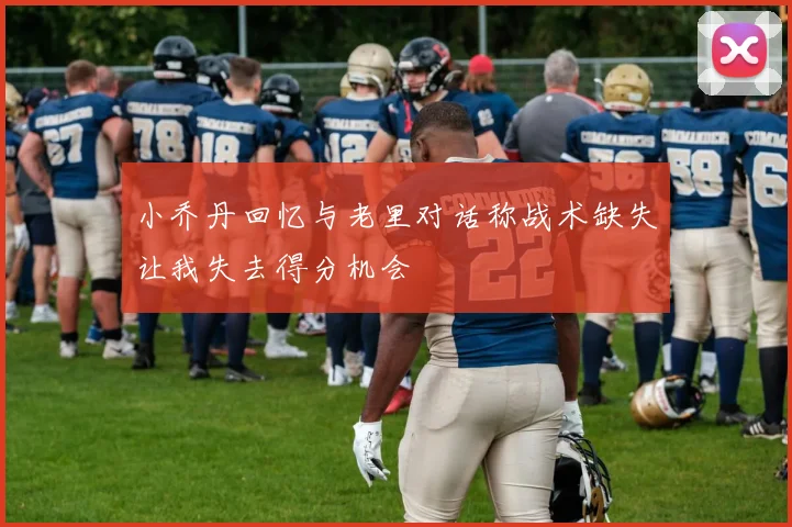 小乔丹回忆与老里对话称战术缺失让我失去得分机会