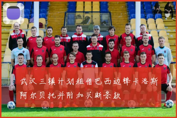 武汉三镇计划租借巴西边锋卡洛斯阿尔贝托并附加买断条款